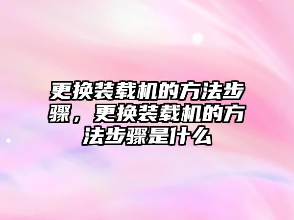 更換裝載機的方法步驟，更換裝載機的方法步驟是什么