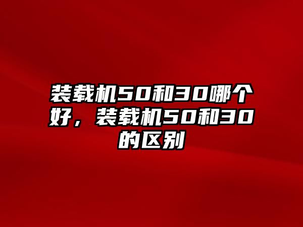 裝載機(jī)50和30哪個(gè)好，裝載機(jī)50和30的區(qū)別