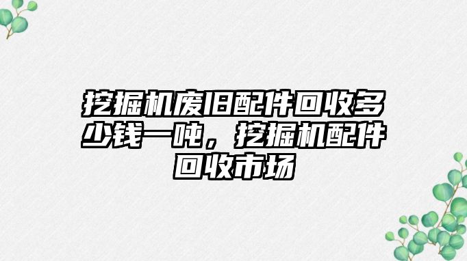 挖掘機(jī)廢舊配件回收多少錢(qián)一噸，挖掘機(jī)配件回收市場(chǎng)