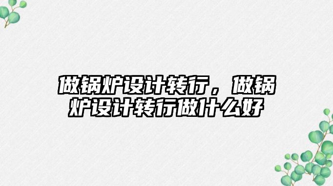 做鍋爐設計轉行，做鍋爐設計轉行做什么好