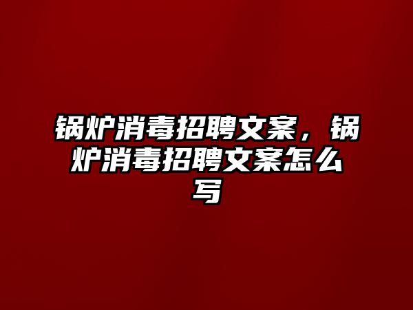 鍋爐消毒招聘文案，鍋爐消毒招聘文案怎么寫