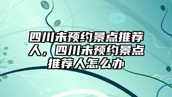 四川未預(yù)約景點(diǎn)推薦人，四川未預(yù)約景點(diǎn)推薦人怎么辦