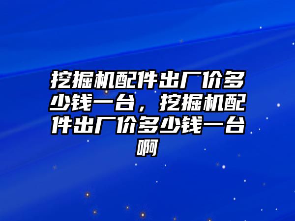 挖掘機配件出廠價多少錢一臺，挖掘機配件出廠價多少錢一臺啊