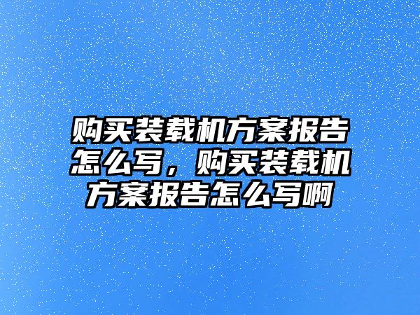 購買裝載機方案報告怎么寫，購買裝載機方案報告怎么寫啊