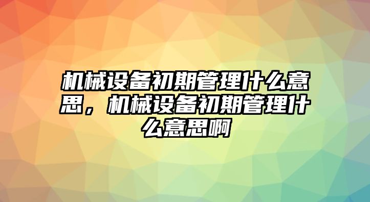 機(jī)械設(shè)備初期管理什么意思，機(jī)械設(shè)備初期管理什么意思啊