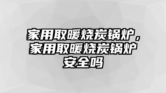 家用取暖燒炭鍋爐，家用取暖燒炭鍋爐安全嗎