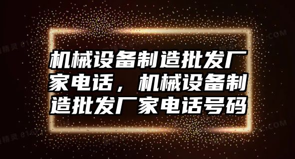 機(jī)械設(shè)備制造批發(fā)廠家電話，機(jī)械設(shè)備制造批發(fā)廠家電話號(hào)碼