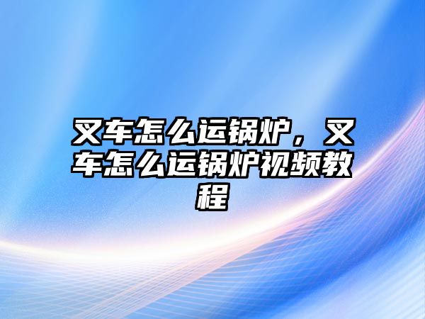 叉車怎么運(yùn)鍋爐，叉車怎么運(yùn)鍋爐視頻教程