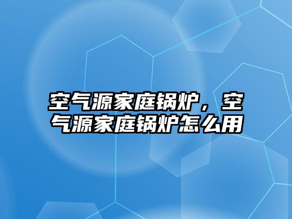 空氣源家庭鍋爐，空氣源家庭鍋爐怎么用