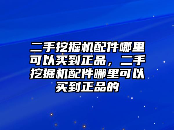 二手挖掘機配件哪里可以買到正品，二手挖掘機配件哪里可以買到正品的