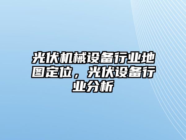 光伏機(jī)械設(shè)備行業(yè)地圖定位，光伏設(shè)備行業(yè)分析