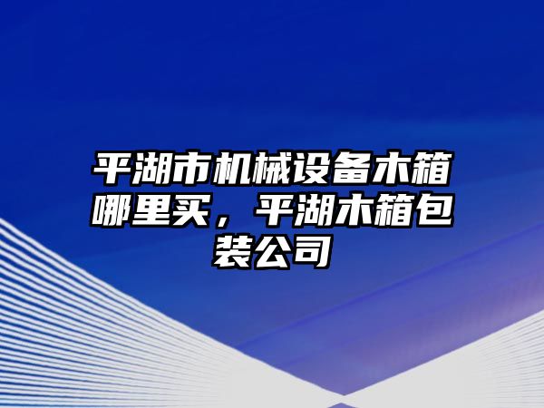 平湖市機(jī)械設(shè)備木箱哪里買，平湖木箱包裝公司