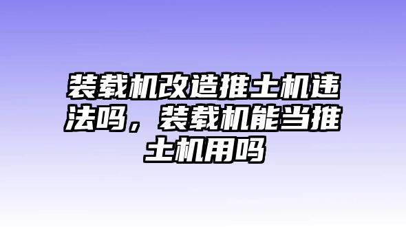 裝載機(jī)改造推土機(jī)違法嗎，裝載機(jī)能當(dāng)推土機(jī)用嗎