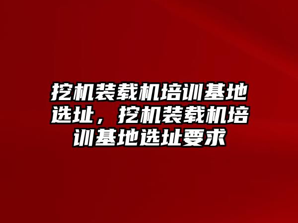 挖機(jī)裝載機(jī)培訓(xùn)基地選址，挖機(jī)裝載機(jī)培訓(xùn)基地選址要求