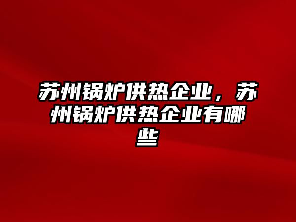 蘇州鍋爐供熱企業(yè)，蘇州鍋爐供熱企業(yè)有哪些