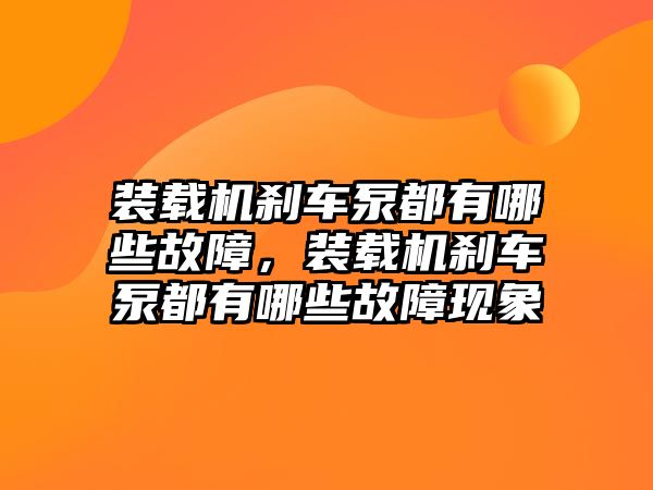 裝載機剎車泵都有哪些故障，裝載機剎車泵都有哪些故障現(xiàn)象