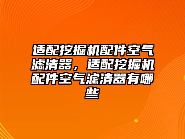 適配挖掘機配件空氣濾清器，適配挖掘機配件空氣濾清器有哪些