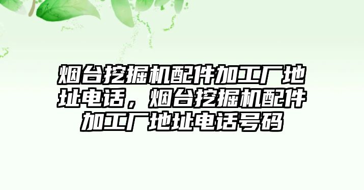 煙臺挖掘機配件加工廠地址電話，煙臺挖掘機配件加工廠地址電話號碼