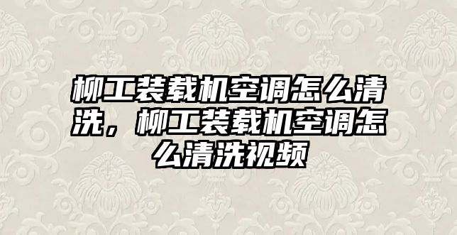 柳工裝載機(jī)空調(diào)怎么清洗，柳工裝載機(jī)空調(diào)怎么清洗視頻