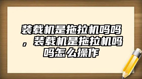 裝載機(jī)是拖拉機(jī)嗎嗎，裝載機(jī)是拖拉機(jī)嗎嗎怎么操作