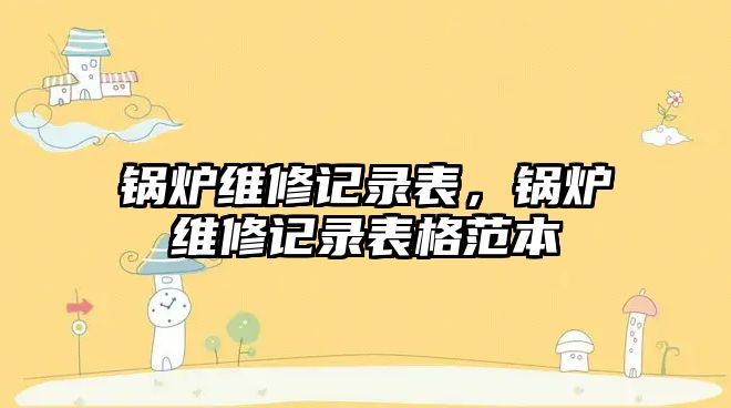 鍋爐維修記錄表，鍋爐維修記錄表格范本