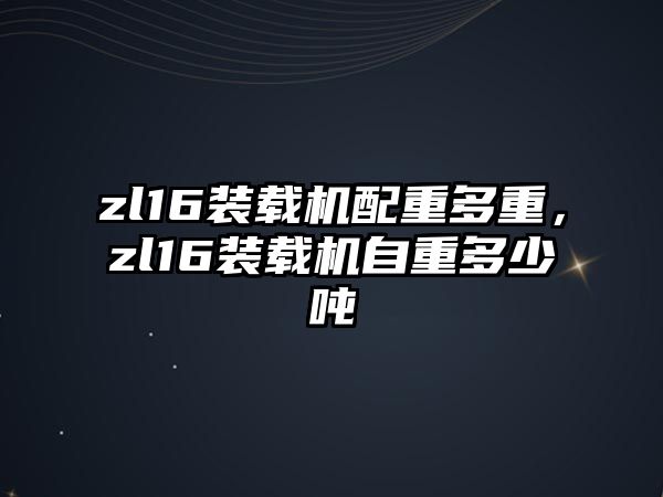 zl16裝載機配重多重，zl16裝載機自重多少噸