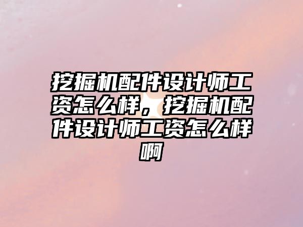 挖掘機配件設(shè)計師工資怎么樣，挖掘機配件設(shè)計師工資怎么樣啊