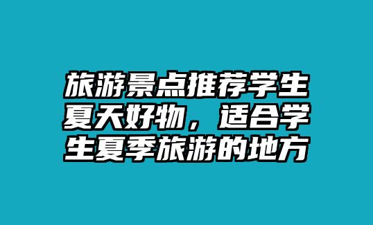 旅游景點(diǎn)推薦學(xué)生夏天好物，適合學(xué)生夏季旅游的地方