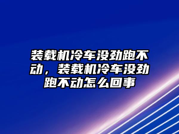 裝載機冷車沒勁跑不動，裝載機冷車沒勁跑不動怎么回事