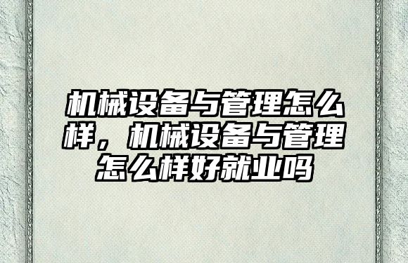 機械設(shè)備與管理怎么樣，機械設(shè)備與管理怎么樣好就業(yè)嗎