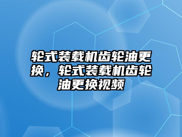 輪式裝載機齒輪油更換，輪式裝載機齒輪油更換視頻