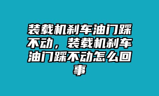 裝載機(jī)剎車油門踩不動，裝載機(jī)剎車油門踩不動怎么回事