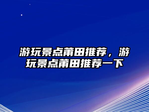 游玩景點莆田推薦，游玩景點莆田推薦一下