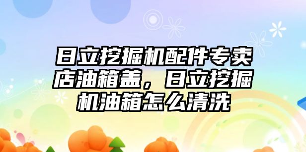 日立挖掘機(jī)配件專賣店油箱蓋，日立挖掘機(jī)油箱怎么清洗