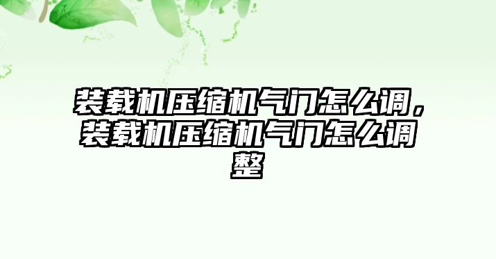 裝載機壓縮機氣門怎么調(diào)，裝載機壓縮機氣門怎么調(diào)整