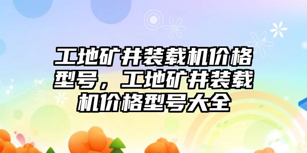 工地礦井裝載機(jī)價(jià)格型號(hào)，工地礦井裝載機(jī)價(jià)格型號(hào)大全