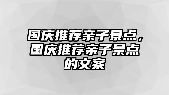 國(guó)慶推薦親子景點(diǎn)，國(guó)慶推薦親子景點(diǎn)的文案