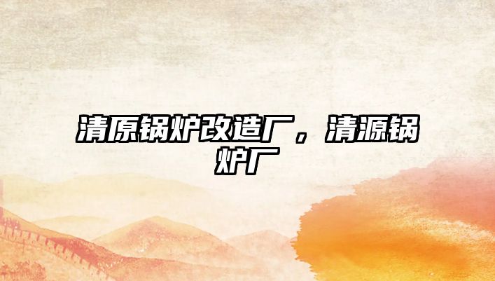 清原鍋爐改造廠，清源鍋爐廠