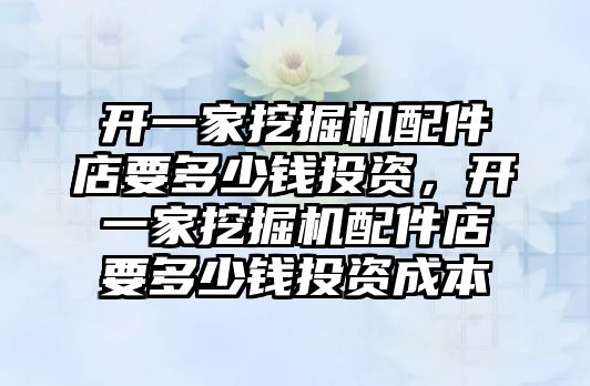 開一家挖掘機配件店要多少錢投資，開一家挖掘機配件店要多少錢投資成本