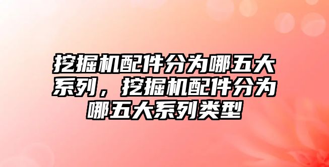 挖掘機(jī)配件分為哪五大系列，挖掘機(jī)配件分為哪五大系列類型