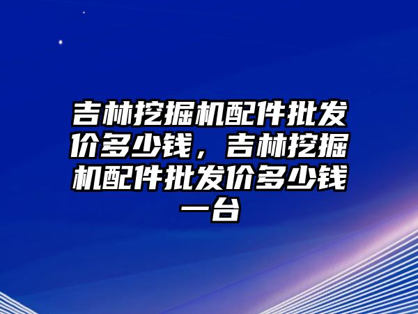 吉林挖掘機(jī)配件批發(fā)價多少錢，吉林挖掘機(jī)配件批發(fā)價多少錢一臺