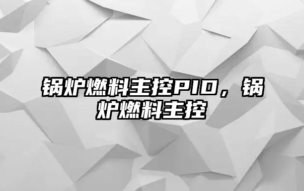 鍋爐燃料主控PID，鍋爐燃料主控