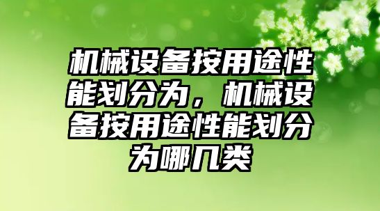 機械設(shè)備按用途性能劃分為，機械設(shè)備按用途性能劃分為哪幾類