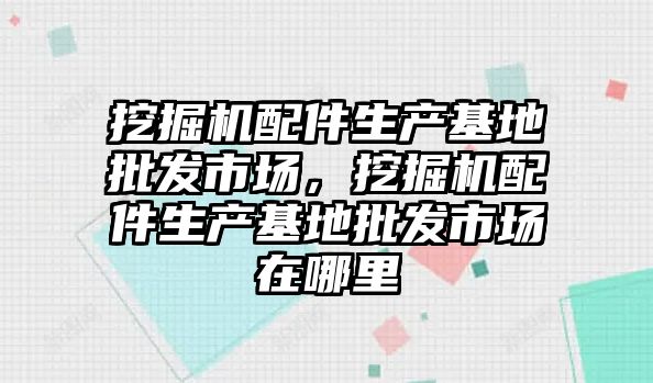 挖掘機配件生產(chǎn)基地批發(fā)市場，挖掘機配件生產(chǎn)基地批發(fā)市場在哪里