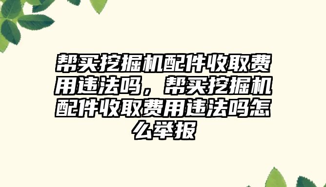 幫買挖掘機配件收取費用違法嗎，幫買挖掘機配件收取費用違法嗎怎么舉報