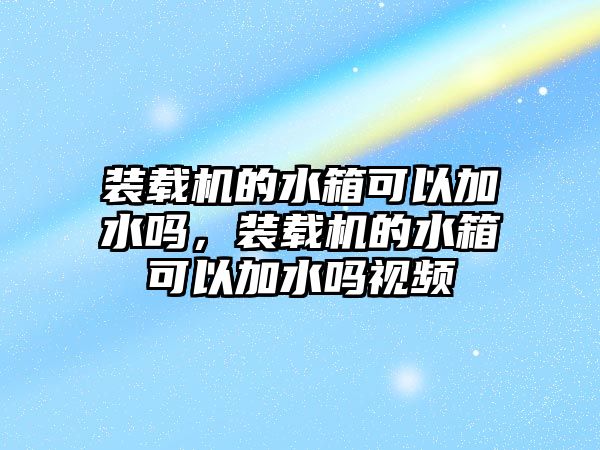 裝載機(jī)的水箱可以加水嗎，裝載機(jī)的水箱可以加水嗎視頻