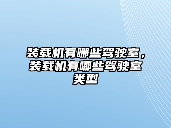 裝載機有哪些駕駛室，裝載機有哪些駕駛室類型