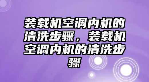 裝載機(jī)空調(diào)內(nèi)機(jī)的清洗步驟，裝載機(jī)空調(diào)內(nèi)機(jī)的清洗步驟