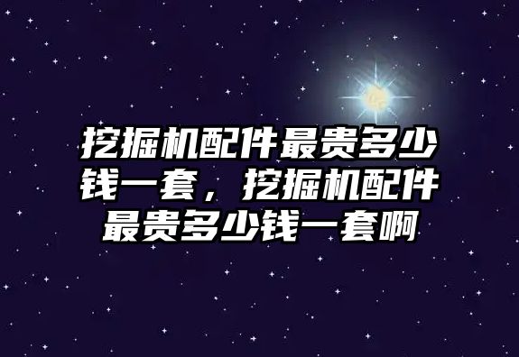 挖掘機配件最貴多少錢一套，挖掘機配件最貴多少錢一套啊