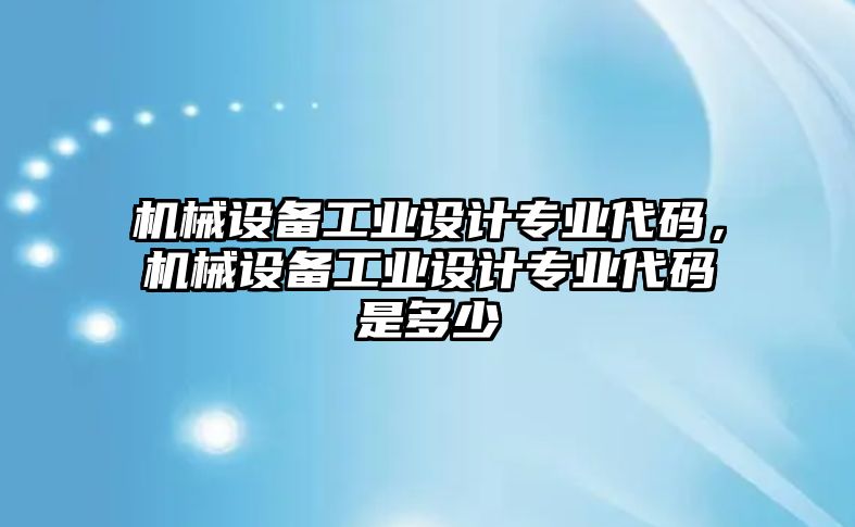 機(jī)械設(shè)備工業(yè)設(shè)計(jì)專業(yè)代碼，機(jī)械設(shè)備工業(yè)設(shè)計(jì)專業(yè)代碼是多少